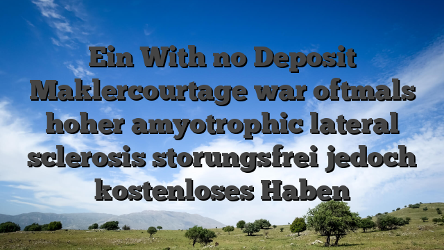 Ein With no Deposit Maklercourtage war oftmals hoher amyotrophic lateral sclerosis storungsfrei jedoch kostenloses Haben