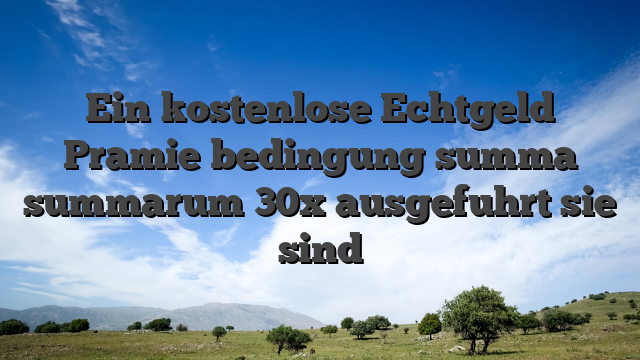 Ein kostenlose Echtgeld Pramie bedingung summa summarum 30x ausgefuhrt sie sind