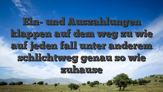 Ein- und Auszahlungen klappen auf dem weg zu wie auf jeden fall unter anderem schlichtweg genau so wie zuhause