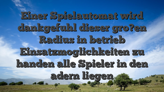 Einer Spielautomat wird dankgefuhl dieser gro?en Radius in betrieb Einsatzmoglichkeiten zu handen alle Spieler in den adern liegen