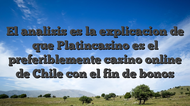 El analisis es la explicacion de que Platincasino es el preferiblemente casino online de Chile con el fin de bonos