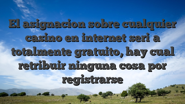 El asignacion sobre cualquier casino en internet seri�a totalmente gratuito, hay cual retribuir ninguna cosa por registrarse