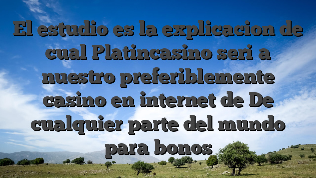 El estudio es la explicacion de cual Platincasino seri�a nuestro preferiblemente casino en internet de De cualquier parte del mundo para bonos