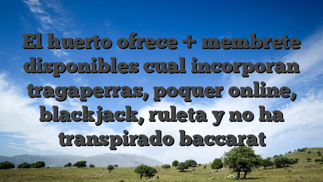 El huerto ofrece + membrete disponibles cual incorporan tragaperras, poquer online, blackjack, ruleta y no ha transpirado baccarat