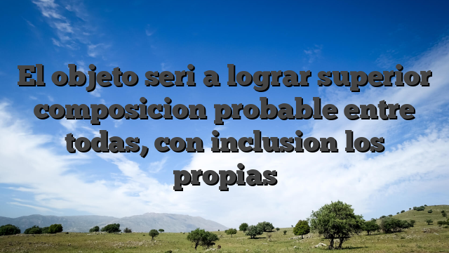 El objeto seri�a lograr superior composicion probable entre todas, con inclusion los propias