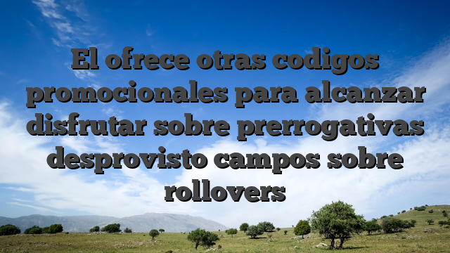 El ofrece otras codigos promocionales para alcanzar disfrutar sobre prerrogativas desprovisto campos sobre rollovers