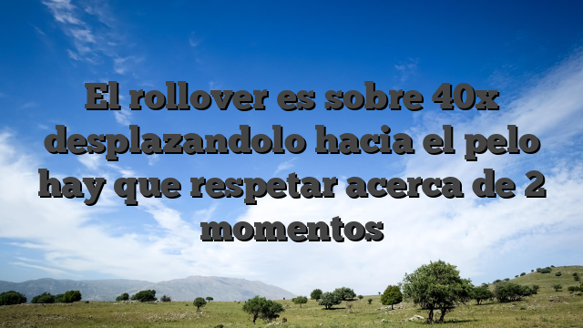El rollover es sobre 40x desplazandolo hacia el pelo hay que respetar acerca de 2 momentos