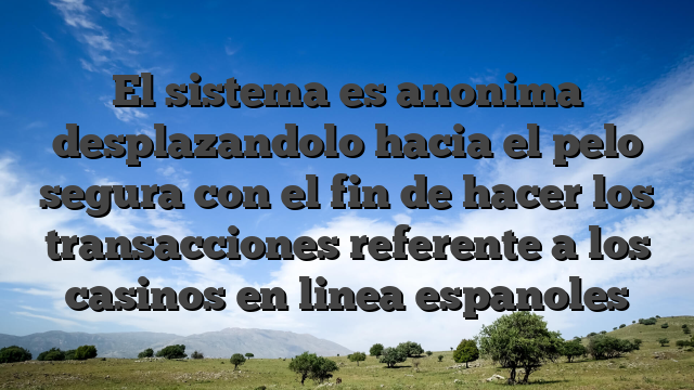 El sistema es anonima desplazandolo hacia el pelo segura con el fin de hacer los transacciones referente a los casinos en linea espanoles