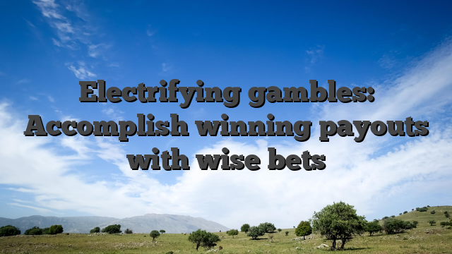 Electrifying gambles: Accomplish winning payouts with wise bets