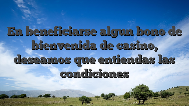 En beneficiarse algun bono de bienvenida de casino, deseamos que entiendas las condiciones