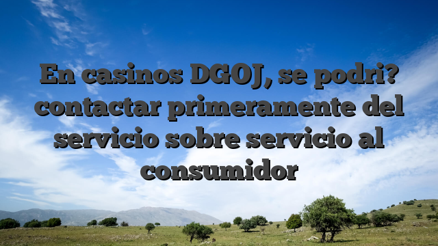 En casinos DGOJ, se podri? contactar primeramente del servicio sobre servicio al consumidor
