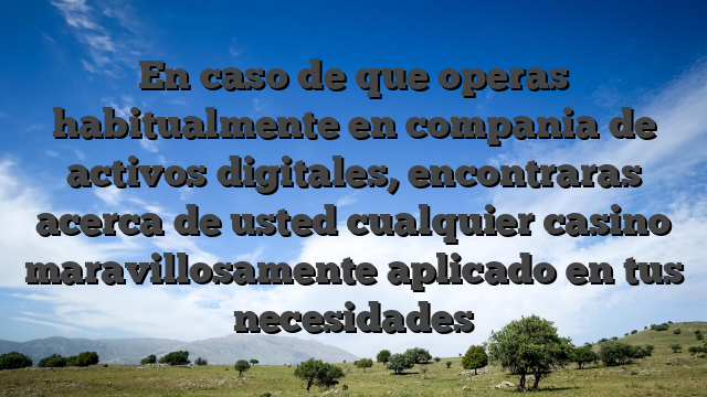 En caso de que operas habitualmente en compania de activos digitales, encontraras acerca de usted cualquier casino maravillosamente aplicado en tus necesidades