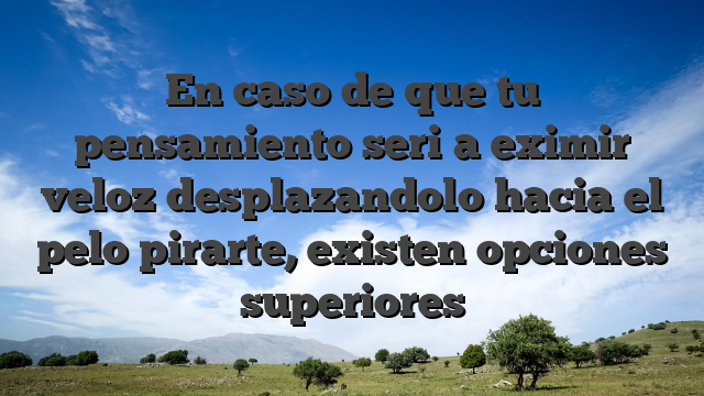 En caso de que tu pensamiento seri�a eximir veloz desplazandolo hacia el pelo pirarte, existen opciones superiores