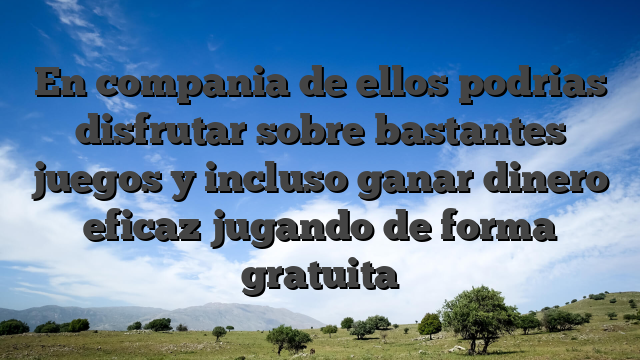 En compania de ellos podrias disfrutar sobre bastantes juegos y incluso ganar dinero eficaz jugando de forma gratuita