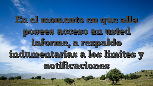 En el momento en que alla posees acceso an usted informe, a respaldo indumentarias a los limites y notificaciones