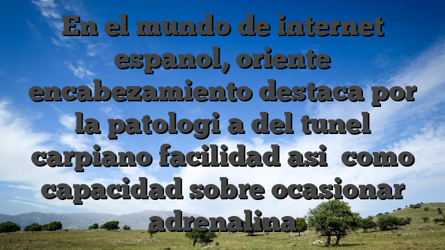 En el mundo de internet espanol, oriente encabezamiento destaca por la patologi�a del tunel carpiano facilidad asi� como capacidad sobre ocasionar adrenalina