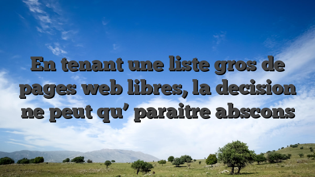 En tenant une liste gros de pages web libres, la decision ne peut qu’ paraitre abscons