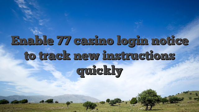 Enable 77 casino login notice to track new instructions quickly