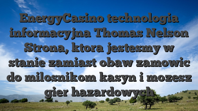 EnergyCasino technologia informacyjna Thomas Nelson Strona, ktora jestesmy w stanie zamiast obaw zamowic do milosnikom kasyn i mozesz gier hazardowych