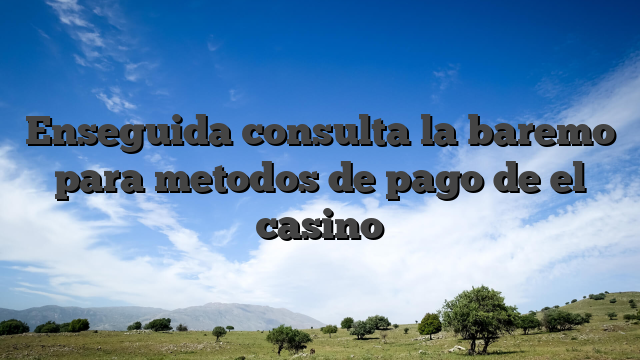 Enseguida consulta la baremo para metodos de pago de el casino