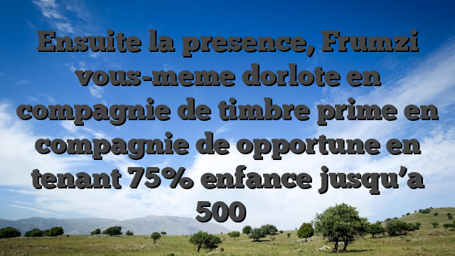 Ensuite la presence, Frumzi vous-meme dorlote en compagnie de timbre prime en compagnie de opportune en tenant 75% enfance jusqu’a 500 �