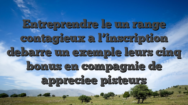 Entreprendre le un range contagieux a l’inscription debarre un exemple leurs cinq bonus en compagnie de appreciee pisteurs