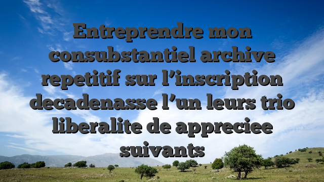 Entreprendre mon consubstantiel archive repetitif sur l’inscription decadenasse l’un leurs trio liberalite de appreciee suivants