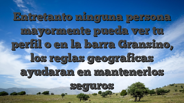 Entretanto ninguna persona mayormente pueda ver tu perfil o en la barra Gransino, los reglas geograficas ayudaran en mantenerlos seguros