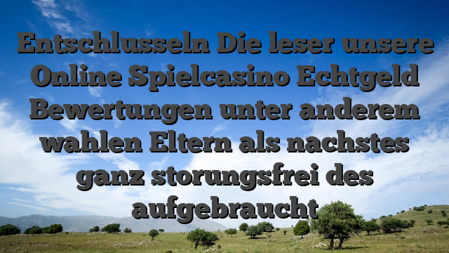 Entschlusseln Die leser unsere Online Spielcasino Echtgeld Bewertungen unter anderem wahlen Eltern als nachstes ganz storungsfrei des aufgebraucht