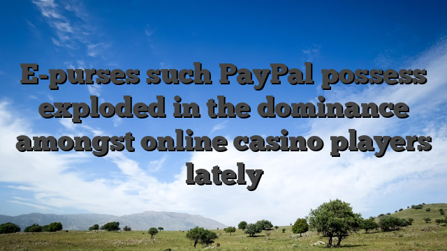 E-purses such PayPal possess exploded in the dominance amongst online casino players lately