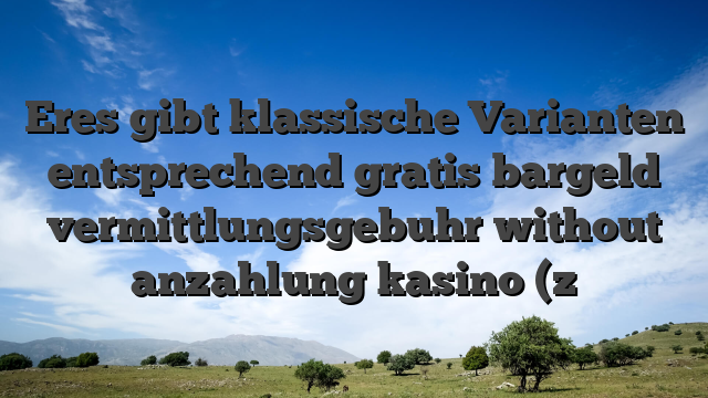 Eres gibt klassische Varianten entsprechend gratis bargeld vermittlungsgebuhr without anzahlung kasino (z