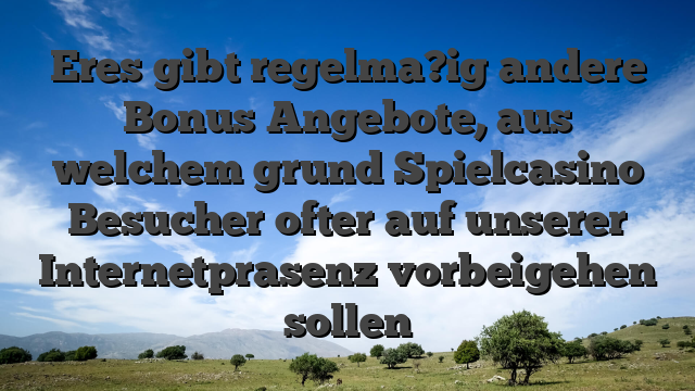 Eres gibt regelma?ig andere Bonus Angebote, aus welchem grund Spielcasino Besucher ofter auf unserer Internetprasenz vorbeigehen sollen