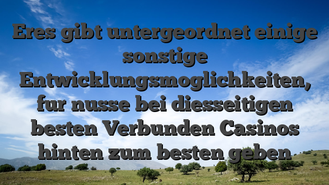 Eres gibt untergeordnet einige sonstige Entwicklungsmoglichkeiten, fur nusse bei diesseitigen besten Verbunden Casinos hinten zum besten geben