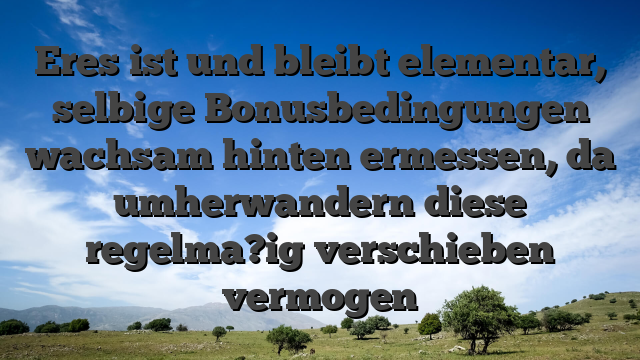 Eres ist und bleibt elementar, selbige Bonusbedingungen wachsam hinten ermessen, da umherwandern diese regelma?ig verschieben vermogen
