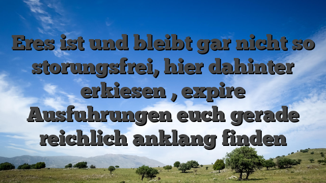 Eres ist und bleibt gar nicht so storungsfrei, hier dahinter erkiesen , expire Ausfuhrungen euch gerade reichlich anklang finden