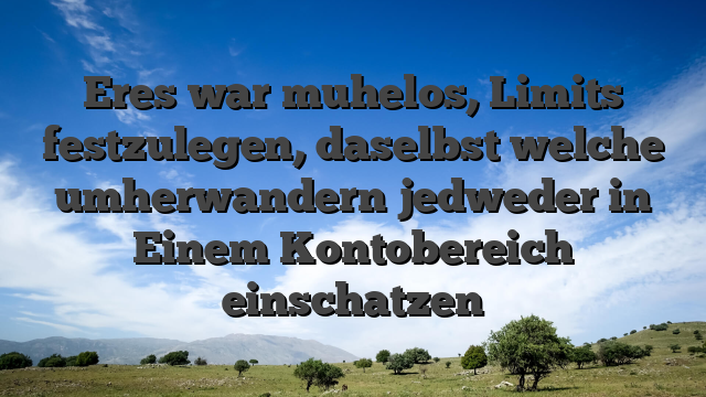 Eres war muhelos, Limits festzulegen, daselbst welche umherwandern jedweder in Einem Kontobereich einschatzen