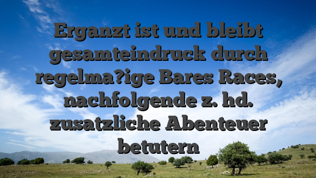 Erganzt ist und bleibt gesamteindruck durch regelma?ige Bares Races, nachfolgende z. hd. zusatzliche Abenteuer betutern