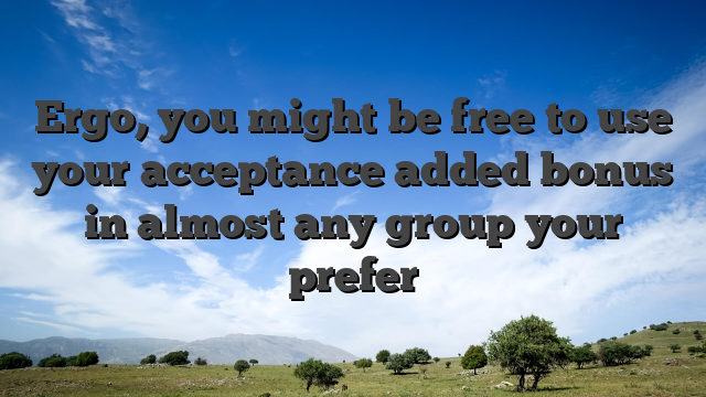 Ergo, you might be free to use your acceptance added bonus in almost any group your prefer