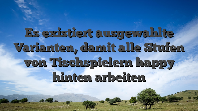 Es existiert ausgewahlte Varianten, damit alle Stufen von Tischspielern happy hinten arbeiten