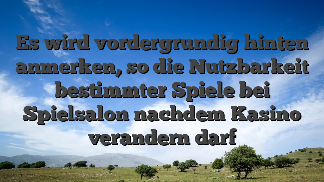 Es wird vordergrundig hinten anmerken, so die Nutzbarkeit bestimmter Spiele bei Spielsalon nachdem Kasino verandern darf