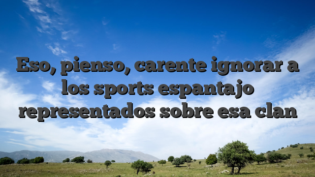 Eso, pienso, carente ignorar a los sports espantajo representados sobre esa clan