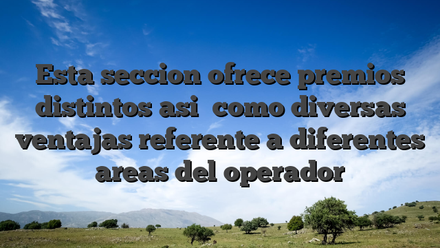 Esta seccion ofrece premios distintos asi� como diversas ventajas referente a diferentes areas del operador