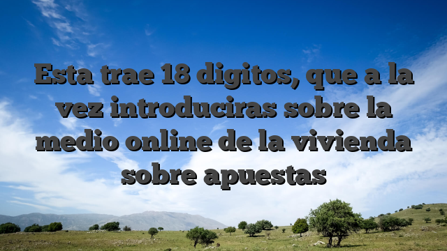 Esta trae 18 digitos, que a la vez introduciras sobre la medio online de la vivienda sobre apuestas