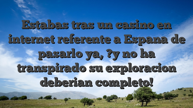Estabas tras un casino en internet referente a Espana de pasarlo ya, ?y no ha transpirado su exploracion deberian completo!