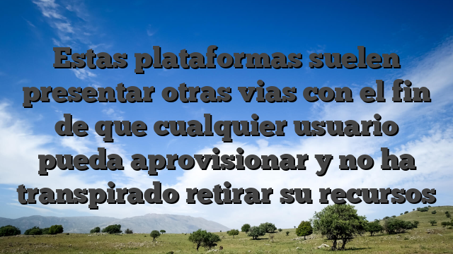Estas plataformas suelen presentar otras vias con el fin de que cualquier usuario pueda aprovisionar y no ha transpirado retirar su recursos