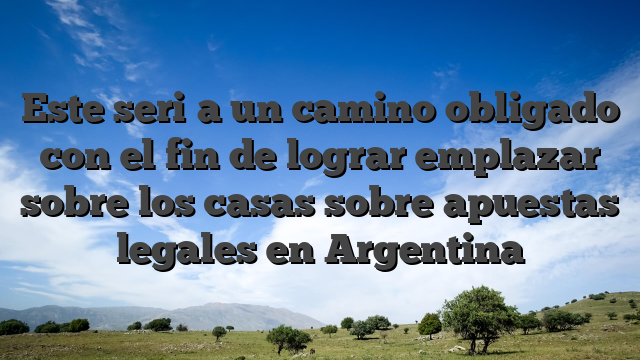 Este seri�a un camino obligado con el fin de lograr emplazar sobre los casas sobre apuestas legales en Argentina