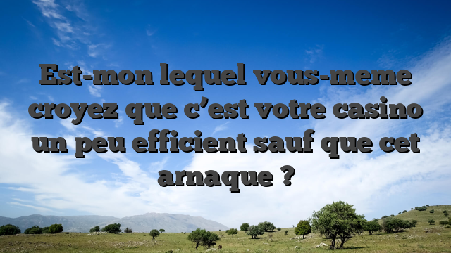 Est-mon lequel vous-meme croyez que c’est votre casino un peu efficient sauf que cet arnaque ?