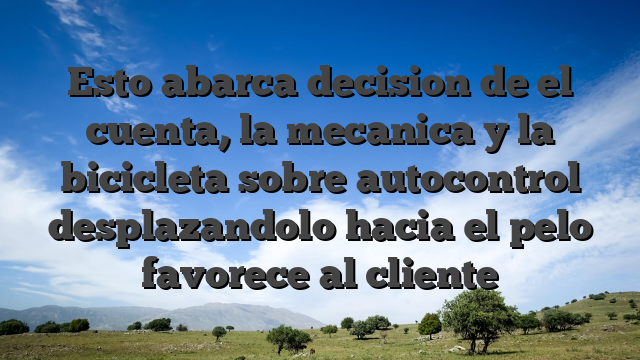 Esto abarca decision de el cuenta, la mecanica y la bicicleta sobre autocontrol desplazandolo hacia el pelo favorece al cliente