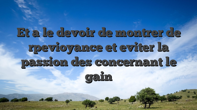 Et a le devoir de montrer de rpevioyance et eviter la passion des concernant le gain
