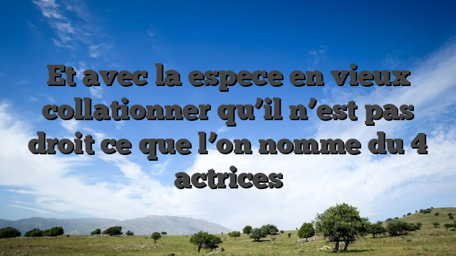 Et avec la espece en vieux collationner qu’il n’est pas droit ce que l’on nomme du 4 actrices